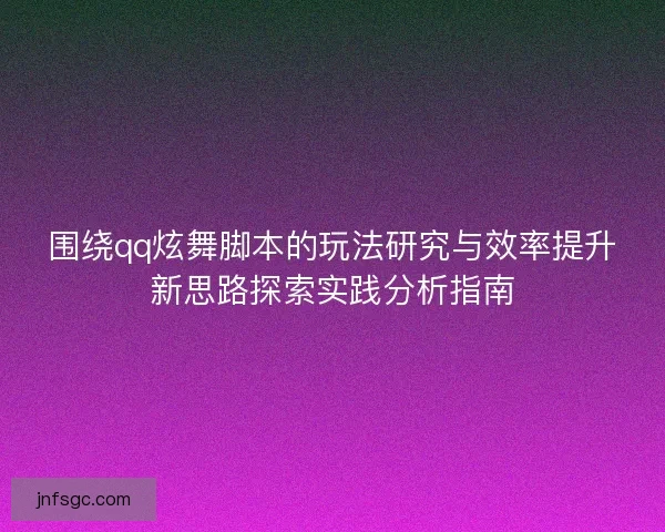 围绕qq炫舞脚本的玩法研究与效率提升新思路探索实践分析指南