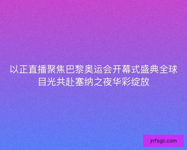以正直播聚焦巴黎奥运会开幕式盛典全球目光共赴塞纳之夜华彩绽放