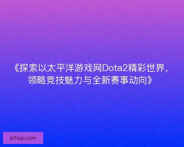 《探索以太平洋游戏网Dota2精彩世界，领略竞技魅力与全新赛事动向》